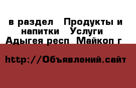  в раздел : Продукты и напитки » Услуги . Адыгея респ.,Майкоп г.